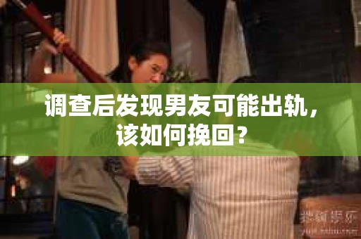 调查后发现男友可能出轨，该如何挽回？