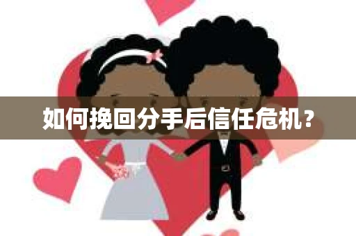 如何挽回分手后信任危机？