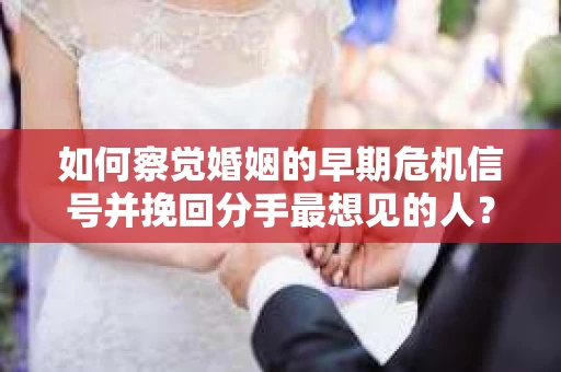 如何察觉婚姻的早期危机信号并挽回分手最想见的人？