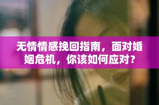 无情情感挽回指南，面对婚姻危机，你该如何应对？