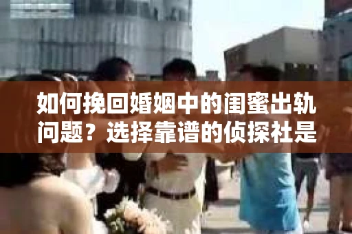 如何挽回婚姻中的闺蜜出轨问题？选择靠谱的侦探社是关键