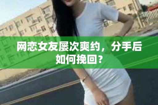 网恋女友屡次爽约,分手后如何挽回? 网恋女友屡次爽约,分手后如何挽回?