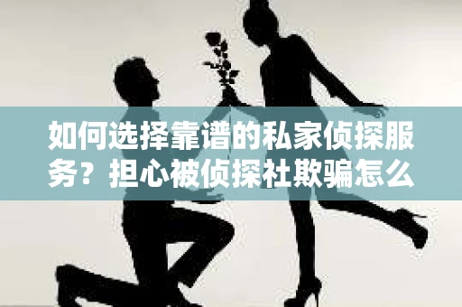 如何选择靠谱的私家侦探服务？担心被侦探社欺骗怎么办？