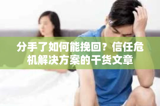 分手了如何能挽回？信任危机解决方案的干货文章