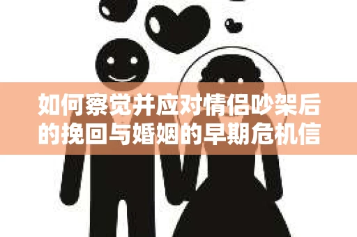 如何察觉并应对情侣吵架后的挽回与婚姻的早期危机信号？