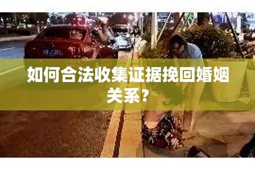 如何合法收集证据挽回婚姻关系？