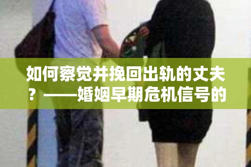 如何察觉并挽回出轨的丈夫？——婚姻早期危机信号的识别与应对