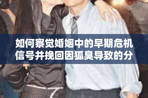 如何察觉婚姻中的早期危机信号并挽回因狐臭导致的分手？