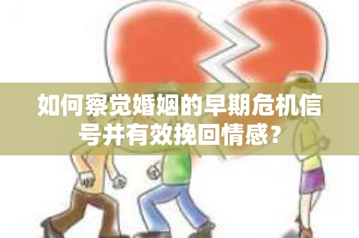 如何察觉婚姻的早期危机信号并有效挽回情感？