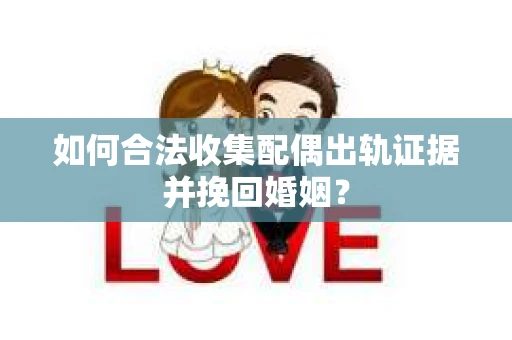 如何合法收集配偶出轨证据并挽回婚姻？