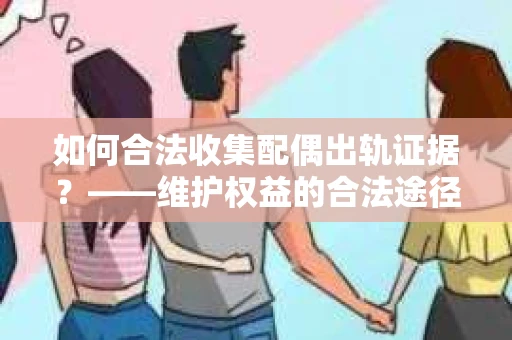 如何合法收集配偶出轨证据？——维护权益的合法途径