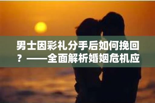 男士因彩礼分手后如何挽回？——全面解析婚姻危机应对策略