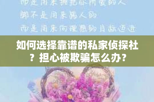 如何选择靠谱的私家侦探社？担心被欺骗怎么办？