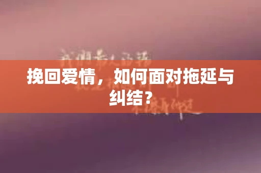 挽回爱情，如何面对拖延与纠结？