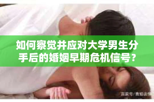 如何察觉并应对大学男生分手后的婚姻早期危机信号？