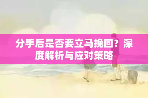 分手后是否要立马挽回？深度解析与应对策略