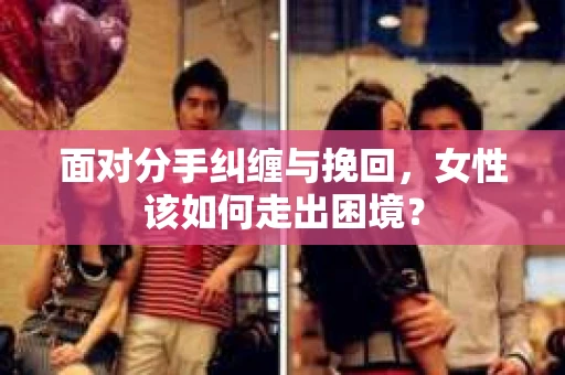 面对分手纠缠与挽回，女性该如何走出困境？