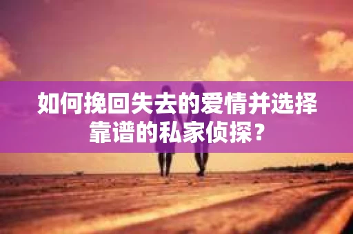 如何挽回失去的爱情并选择靠谱的私家侦探？