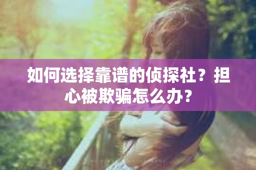 如何选择靠谱的侦探社？担心被欺骗怎么办？
