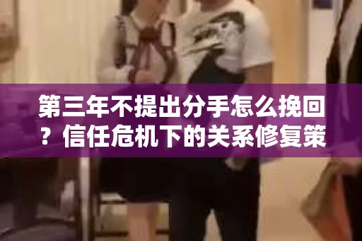 第三年不提出分手怎么挽回？信任危机下的关系修复策略