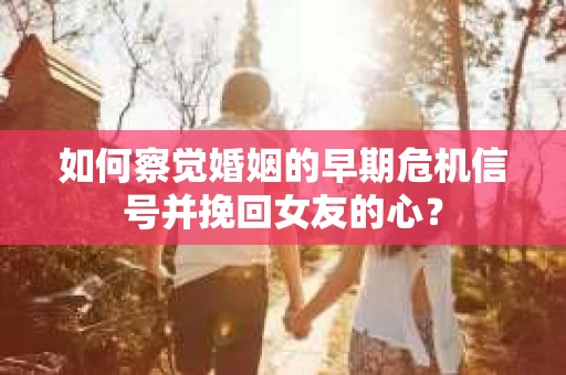 如何察觉婚姻的早期危机信号并挽回女友的心？