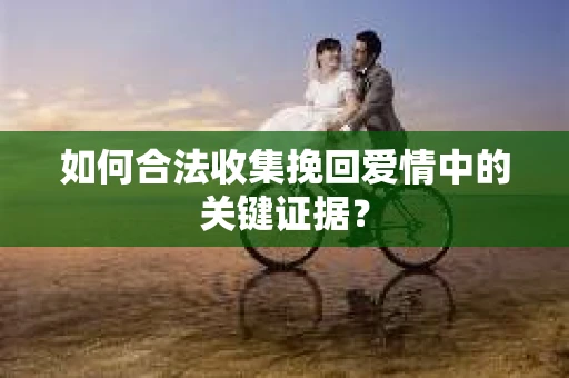如何合法收集挽回爱情中的关键证据？