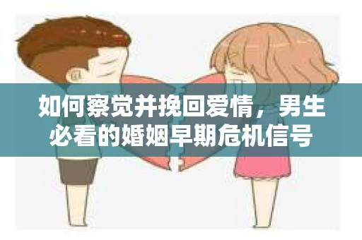 如何察觉并挽回爱情，男生必看的婚姻早期危机信号