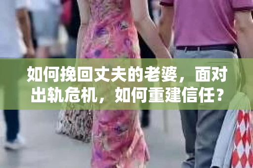 如何挽回丈夫的老婆，面对出轨危机，如何重建信任？
