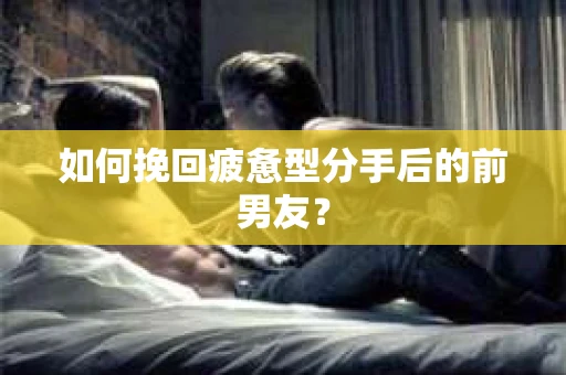 如何挽回疲惫型分手后的前男友？