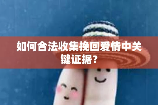 如何合法收集挽回爱情中关键证据？