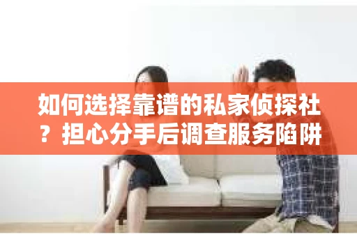 如何选择靠谱的私家侦探社？担心分手后调查服务陷阱怎么办？