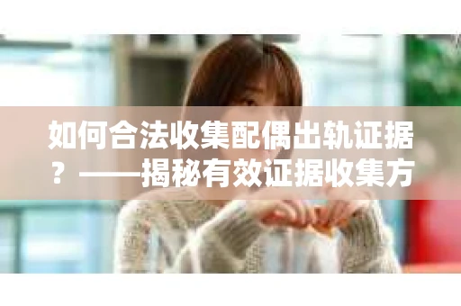 如何合法收集配偶出轨证据？——揭秘有效证据收集方案