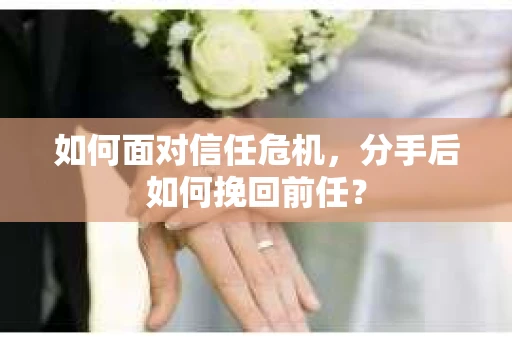如何面对信任危机，分手后如何挽回前任？
