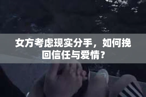 女方考虑现实分手，如何挽回信任与爱情？