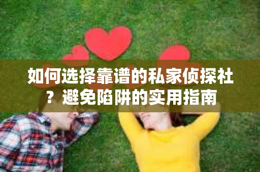 如何选择靠谱的私家侦探社？避免陷阱的实用指南