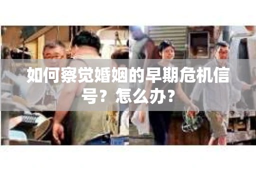 如何察觉婚姻的早期危机信号？怎么办？