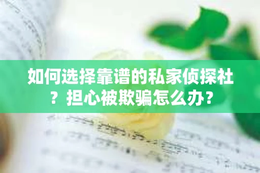 如何选择靠谱的私家侦探社？担心被欺骗怎么办？