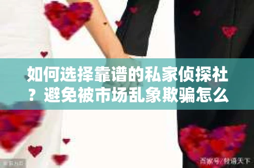 如何选择靠谱的私家侦探社?避免被市场乱象欺骗怎么办? 如何选择靠谱的私家侦探社?避免被市场乱象欺骗怎么办?