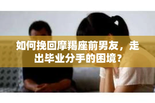 如何挽回摩羯座前男友，走出毕业分手的困境？
