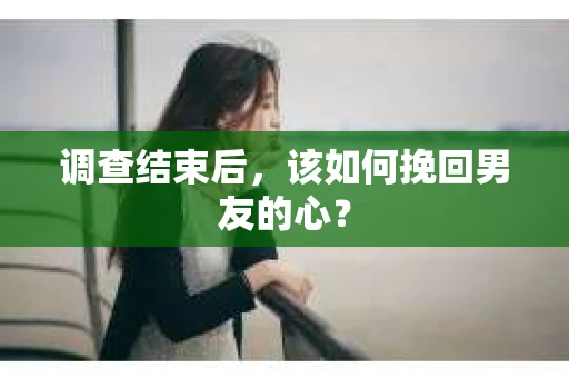 调查结束后，该如何挽回男友的心？