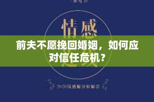 前夫不愿挽回婚姻,如何应对信任危机? 前夫不愿挽回婚姻,如何应对信任危机?