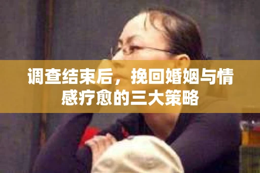 调查结束后，挽回婚姻与情感疗愈的三大策略