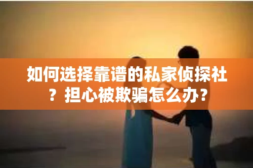 如何选择靠谱的私家侦探社？担心被欺骗怎么办？