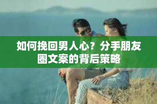 如何挽回男人心？分手朋友圈文案的背后策略