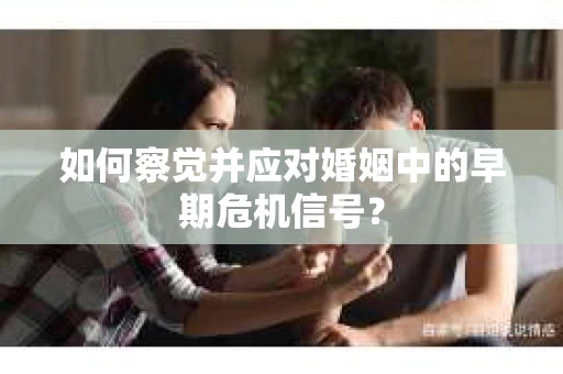 如何察觉并应对婚姻中的早期危机信号？