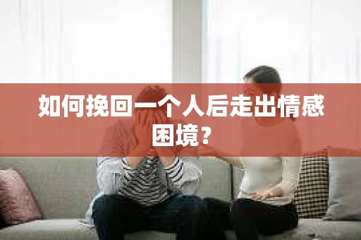 如何挽回一个人后走出情感困境? 如何挽回一个人后走出情感困境?