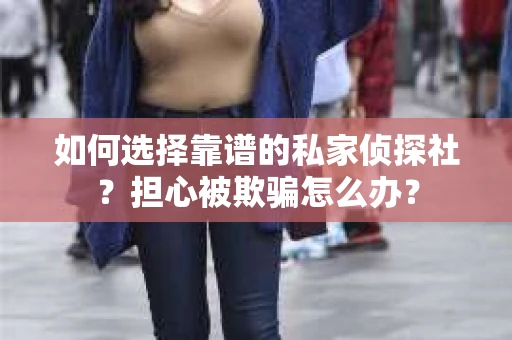 如何选择靠谱的私家侦探社？担心被欺骗怎么办？