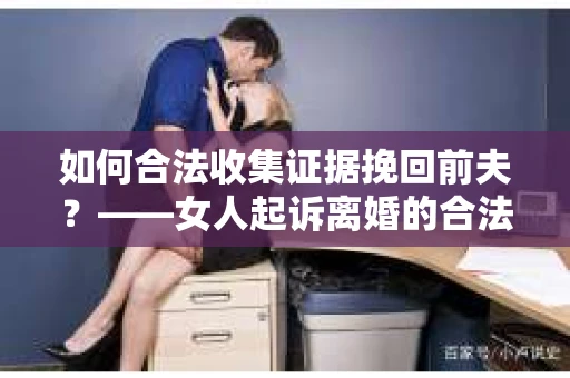 如何合法收集证据挽回前夫？——女人起诉离婚的合法取证策略
