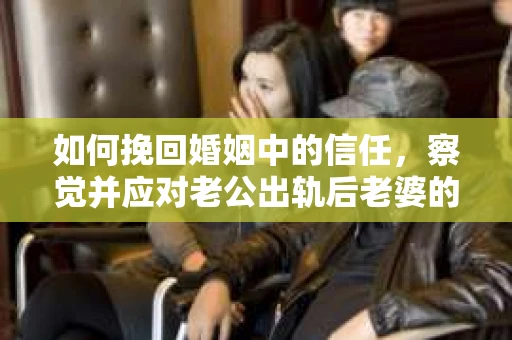 如何挽回婚姻中的信任，察觉并应对老公出轨后老婆的危机信号