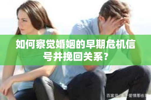 如何察觉婚姻的早期危机信号并挽回关系？